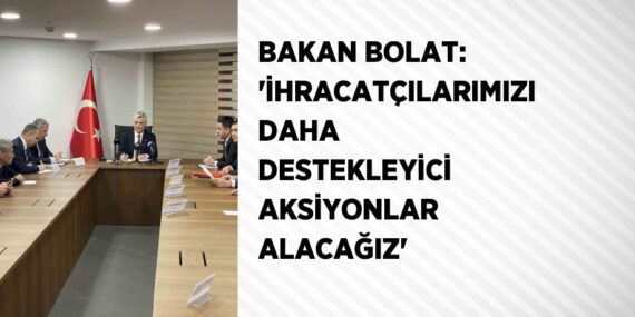 BAKAN BOLAT: ‘İHRACATÇILARIMIZI DAHA DESTEKLEYİCİ AKSİYONLAR ALACAĞIZ’