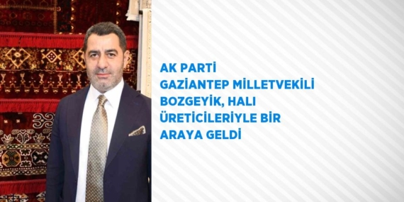 AK PARTİ GAZİANTEP MİLLETVEKİLİ BOZGEYİK, HALI ÜRETİCİLERİYLE BİR ARAYA GELDİ