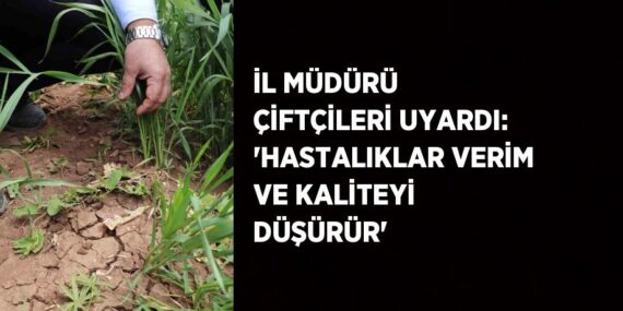 İL MÜDÜRÜ ÇİFTÇİLERİ UYARDI: ‘HASTALIKLAR VERİM VE KALİTEYİ DÜŞÜRÜR’