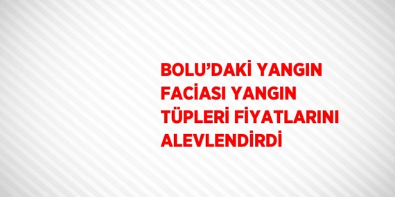 BOLU’DAKİ YANGIN FACİASI YANGIN TÜPLERİ FİYATLARINI ALEVLENDİRDİ