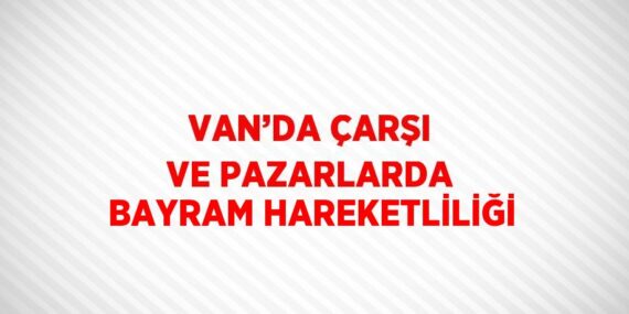 VAN’DA ÇARŞI VE PAZARLARDA BAYRAM HAREKETLİLİĞİ