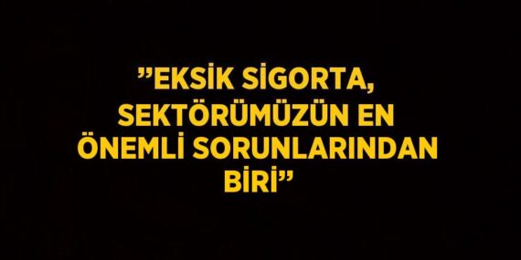 ’’EKSİK SİGORTA, SEKTÖRÜMÜZÜN EN ÖNEMLİ SORUNLARINDAN BİRİ’’