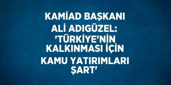 KAMİAD BAŞKANI ALİ ADIGÜZEL:  ‘TÜRKİYE’NİN KALKINMASI İÇİN KAMU YATIRIMLARI ŞART’