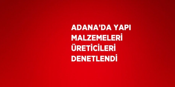 ADANA’DA YAPI MALZEMELERİ ÜRETİCİLERİ DENETLENDİ