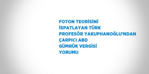 FOTON TEORİSİNİ İSPATLAYAN TÜRK PROFESÖR YAKUPHANOĞLU’NDAN ÇARPICI ABD GÜMRÜK VERGİSİ YORUMU