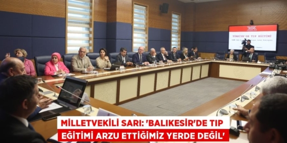 MİLLETVEKİLİ SARI: “BALIKESİR’DE TIP  EĞİTİMİ ARZU ETTİĞİMİZ YERDE DEĞİL”