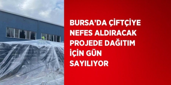 BURSA’DA ÇİFTÇİYE NEFES ALDIRACAK PROJEDE DAĞITIM İÇİN GÜN SAYILIYOR