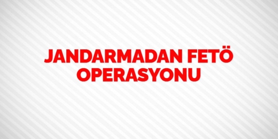 JANDARMADAN FETÖ OPERASYONU