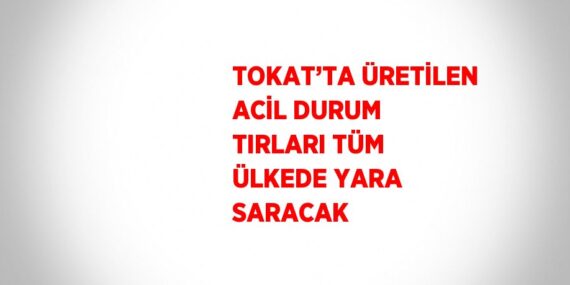 TOKAT’TA ÜRETİLEN ACİL DURUM TIRLARI TÜM ÜLKEDE YARA SARACAK