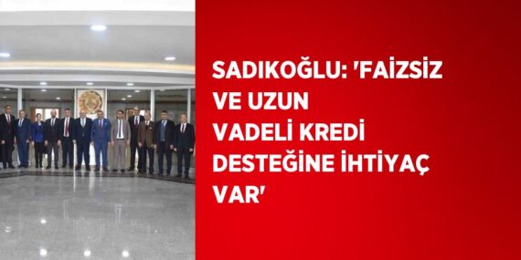 SADIKOĞLU: ‘FAİZSİZ VE UZUN VADELİ KREDİ DESTEĞİNE İHTİYAÇ VAR’