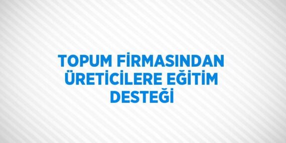 TOPUM FİRMASINDAN ÜRETİCİLERE EĞİTİM DESTEĞİ