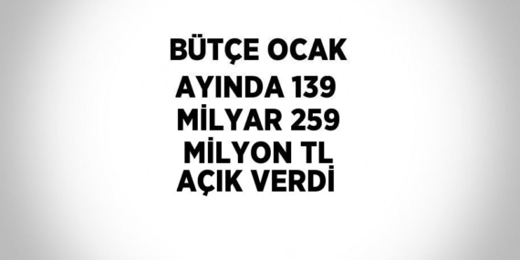BÜTÇE OCAK AYINDA 139 MİLYAR 259 MİLYON TL AÇIK VERDİ