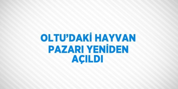 OLTU’DAKİ HAYVAN PAZARI YENİDEN AÇILDI