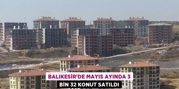 BALIKESİR’DE MAYIS AYINDA 3 BİN 32 KONUT SATILDI