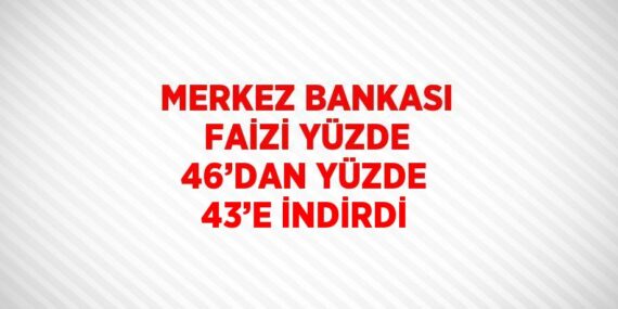 MERKEZ BANKASI FAİZİ YÜZDE 46’DAN YÜZDE 43’E İNDİRDİ