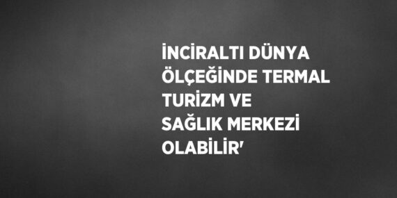 İNCİRALTI DÜNYA ÖLÇEĞİNDE TERMAL TURİZM VE SAĞLIK MERKEZİ OLABİLİR’