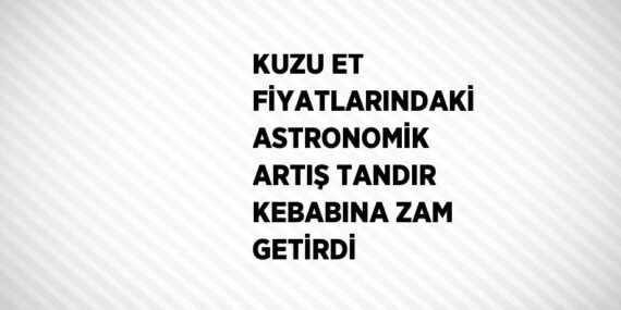 KUZU ET FİYATLARINDAKİ ASTRONOMİK ARTIŞ TANDIR KEBABINA ZAM GETİRDİ