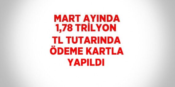 MART AYINDA 1,78 TRİLYON TL TUTARINDA ÖDEME KARTLA YAPILDI