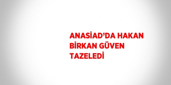 ANASİAD’DA HAKAN BİRKAN GÜVEN TAZELEDİ