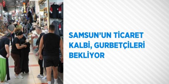 SAMSUN’UN TİCARET KALBİ, GURBETÇİLERİ BEKLİYOR