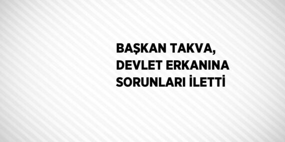 BAŞKAN TAKVA, DEVLET ERKANINA SORUNLARI İLETTİ