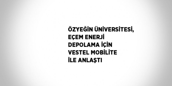 ÖZYEĞİN ÜNİVERSİTESİ, EÇEM ENERJİ DEPOLAMA İÇİN VESTEL MOBİLİTE İLE ANLAŞTI