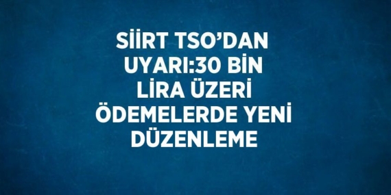 SİİRT TSO’DAN UYARI:30 BİN LİRA ÜZERİ ÖDEMELERDE YENİ DÜZENLEME