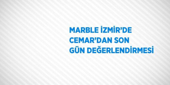 MARBLE İZMİR’DE CEMAR’DAN SON GÜN DEĞERLENDİRMESİ