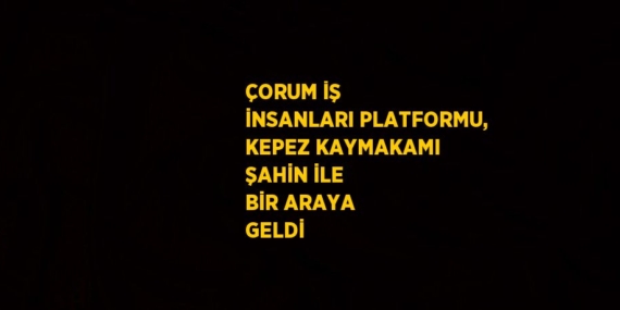 ÇORUM İŞ İNSANLARI PLATFORMU, KEPEZ KAYMAKAMI ŞAHİN İLE BİR ARAYA GELDİ