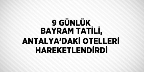9 GÜNLÜK BAYRAM TATİLİ, ANTALYA’DAKİ OTELLERİ HAREKETLENDİRDİ