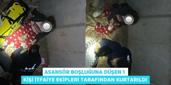ASANSÖR BOŞLUĞUNA DÜŞEN 1 KİŞİ İTFAİYE EKİPLERİ TARAFINDAN KURTARILDI