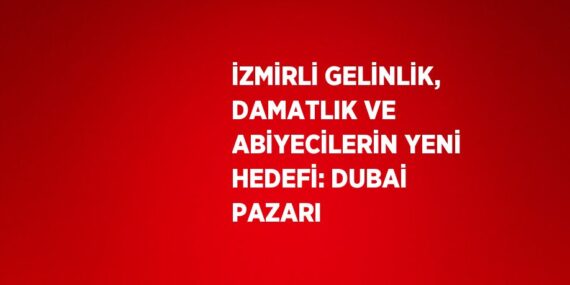 İZMİRLİ GELİNLİK, DAMATLIK VE ABİYECİLERİN YENİ HEDEFİ: DUBAİ PAZARI