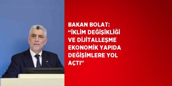 BAKAN BOLAT: ‘‘İKLİM DEĞİŞİKLİĞİ VE DİJİTALLEŞME EKONOMİK YAPIDA DEĞİŞİMLERE YOL AÇTI’’