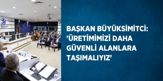 BAŞKAN BÜYÜKSİMİTCİ: ‘ÜRETİMİMİZİ DAHA GÜVENLİ ALANLARA TAŞIMALIYIZ’