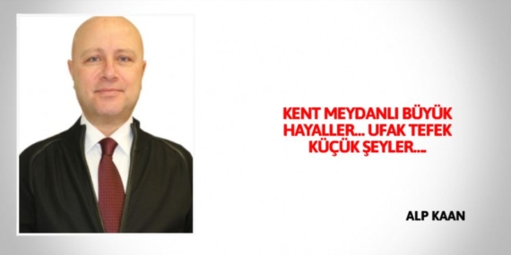KENT MEYDANLI BÜYÜK HAYALLER… UFAK TEFEK KÜÇÜK ŞEYLER….