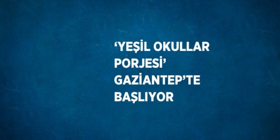 ‘YEŞİL OKULLAR PORJESİ’ GAZİANTEP’TE BAŞLIYOR