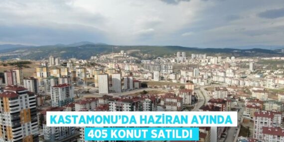 KASTAMONU’DA HAZİRAN AYINDA 405 KONUT SATILDI