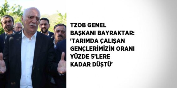 TZOB GENEL BAŞKANI BAYRAKTAR: ‘TARIMDA ÇALIŞAN GENÇLERİMİZİN ORANI YÜZDE 5’LERE KADAR DÜŞTÜ’