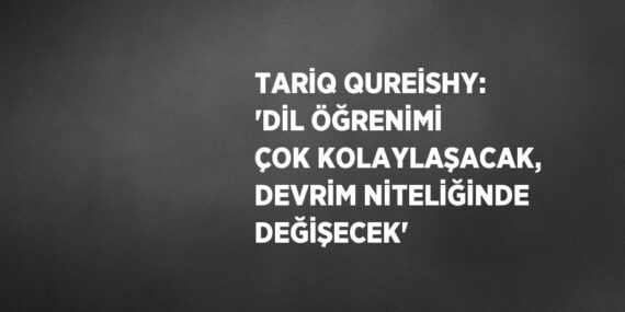 TARİQ QUREİSHY: ‘DİL ÖĞRENİMİ ÇOK KOLAYLAŞACAK, DEVRİM NİTELİĞİNDE DEĞİŞECEK’