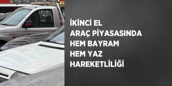 İKİNCİ EL ARAÇ PİYASASINDA HEM BAYRAM HEM YAZ HAREKETLİLİĞİ