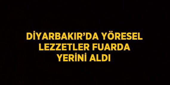DİYARBAKIR’DA YÖRESEL LEZZETLER FUARDA YERİNİ ALDI
