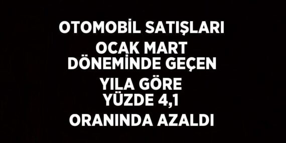 OTOMOBİL SATIŞLARI OCAK MART DÖNEMİNDE GEÇEN YILA GÖRE YÜZDE 4,1 ORANINDA AZALDI