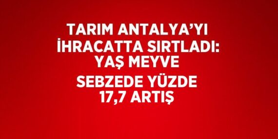 TARIM ANTALYA’YI İHRACATTA SIRTLADI: YAŞ MEYVE SEBZEDE YÜZDE 17,7 ARTIŞ