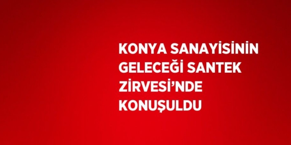 KONYA SANAYİSİNİN GELECEĞİ SANTEK ZİRVESİ’NDE KONUŞULDU