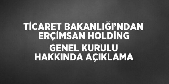 TİCARET BAKANLIĞI’NDAN ERÇİMSAN HOLDİNG GENEL KURULU HAKKINDA AÇIKLAMA