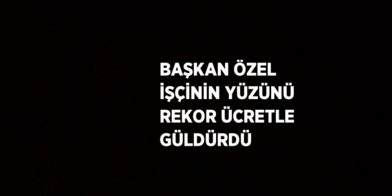 BAŞKAN ÖZEL İŞÇİNİN YÜZÜNÜ REKOR ÜCRETLE GÜLDÜRDÜ