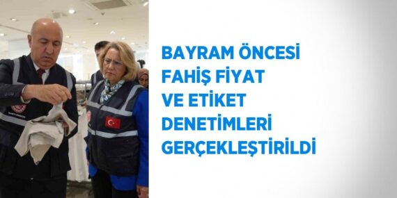 BAYRAM ÖNCESİ FAHİŞ FİYAT VE ETİKET DENETİMLERİ GERÇEKLEŞTİRİLDİ