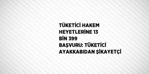 TÜKETİCİ HAKEM HEYETLERİNE 13 BİN 399 BAŞVURU: TÜKETİCİ AYAKKABIDAN ŞİKAYETÇİ