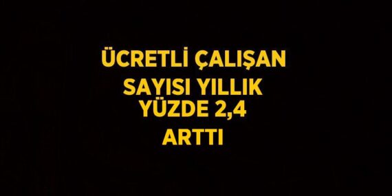 ÜCRETLİ ÇALIŞAN SAYISI YILLIK YÜZDE 2,4 ARTTI