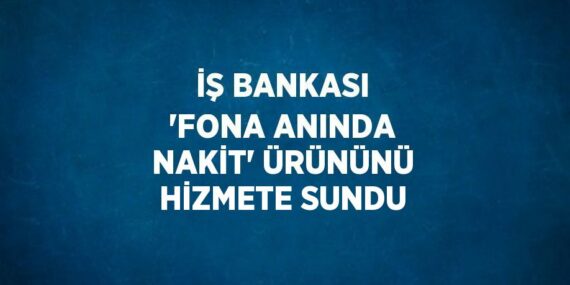 İŞ BANKASI ‘FONA ANINDA NAKİT’ ÜRÜNÜNÜ HİZMETE SUNDU